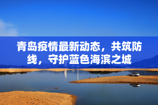 青岛疫情最新动态，共筑防线，守护蓝色海滨之城