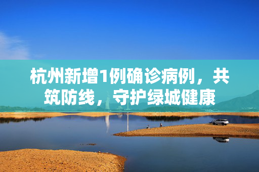 杭州新增1例确诊病例，共筑防线，守护绿城健康