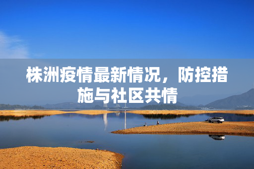 株洲疫情最新情况，防控措施与社区共情