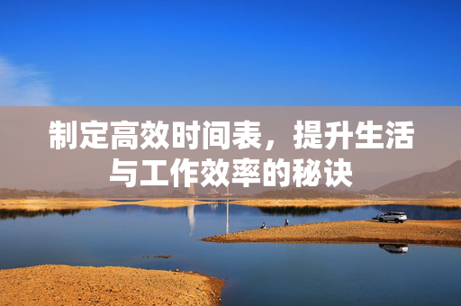 制定高效时间表，提升生活与工作效率的秘诀