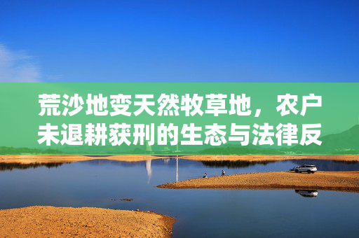 荒沙地变天然牧草地，农户未退耕获刑的生态与法律反思