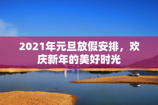 2021年元旦放假安排，欢庆新年的美好时光