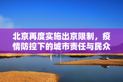 北京再度实施出京限制，疫情防控下的城市责任与民众生活平衡