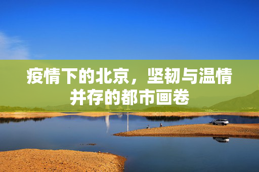 疫情下的北京，坚韧与温情并存的都市画卷