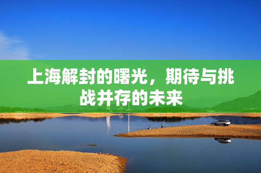 上海解封的曙光，期待与挑战并存的未来