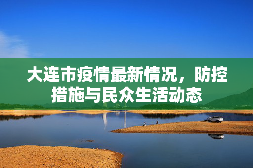 大连市疫情最新情况，防控措施与民众生活动态