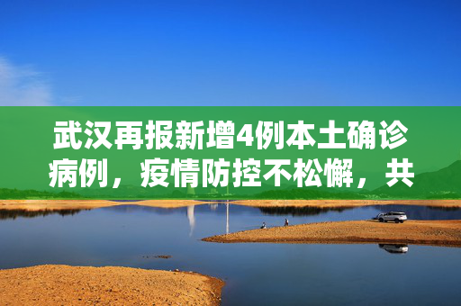 武汉再报新增4例本土确诊病例，疫情防控不松懈，共筑健康防线