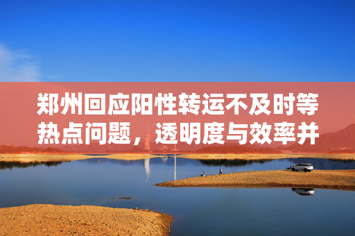 郑州回应阳性转运不及时等热点问题，透明度与效率并重，共筑疫情防控坚实防线