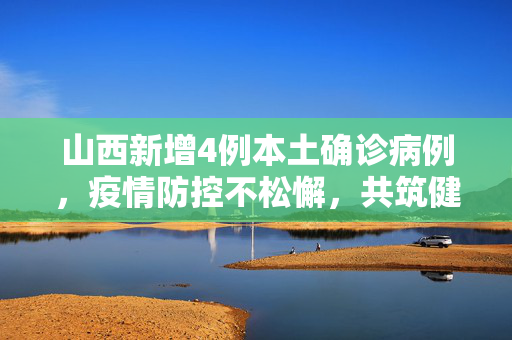 山西新增4例本土确诊病例，疫情防控不松懈，共筑健康防线