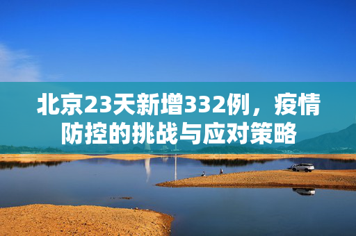 北京23天新增332例，疫情防控的挑战与应对策略