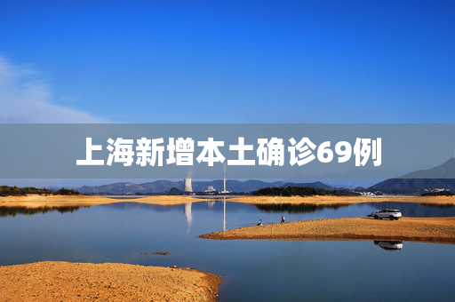 上海新增本土确诊69例