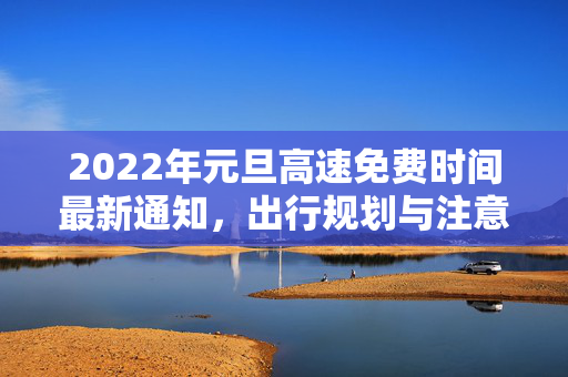 2022年元旦高速免费时间最新通知，出行规划与注意事项
