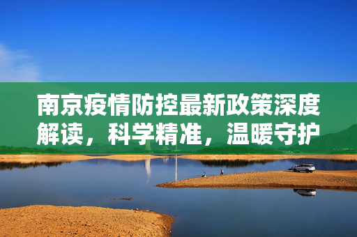 南京疫情防控最新政策深度解读，科学精准，温暖守护