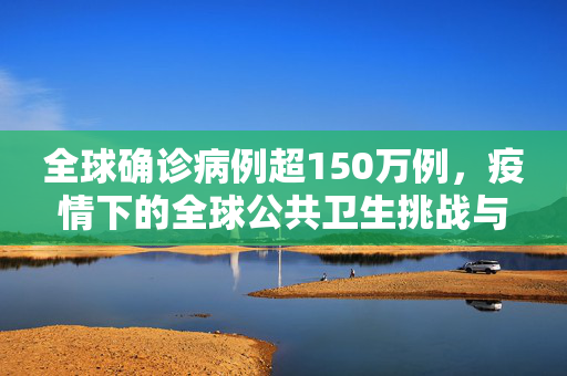 全球确诊病例超150万例，疫情下的全球公共卫生挑战与应对策略