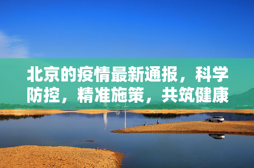 北京的疫情最新通报，科学防控，精准施策，共筑健康防线