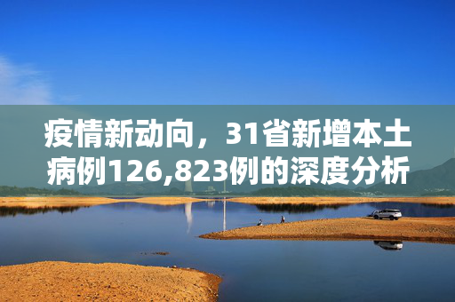 疫情新动向，31省新增本土病例126,823例的深度分析与思考