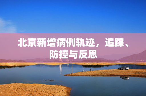 北京新增病例轨迹，追踪、防控与反思