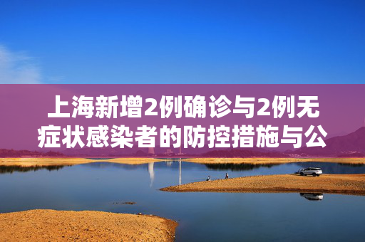 上海新增2例确诊与2例无症状感染者的防控措施与公众应对策略