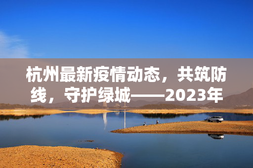 杭州最新疫情动态，共筑防线，守护绿城——2023年春季疫情防控新篇章