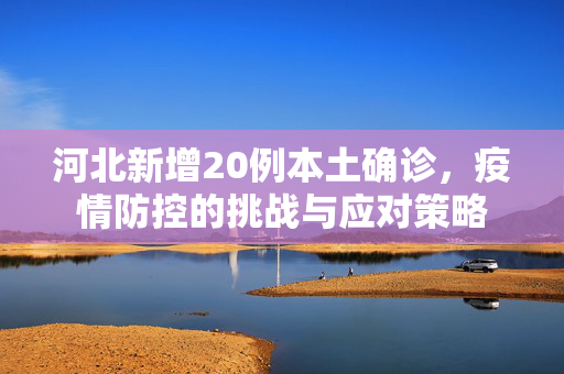 河北新增20例本土确诊，疫情防控的挑战与应对策略