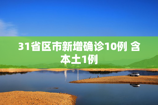 31省区市新增确诊10例 含本土1例