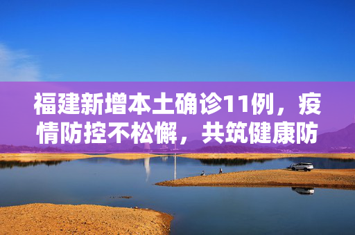 福建新增本土确诊11例，疫情防控不松懈，共筑健康防线