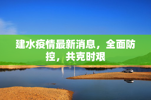 建水疫情最新消息，全面防控，共克时艰