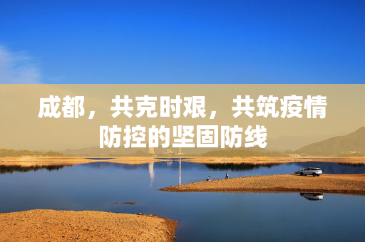 成都，共克时艰，共筑疫情防控的坚固防线