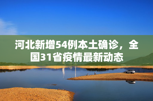 河北新增54例本土确诊，全国31省疫情最新动态