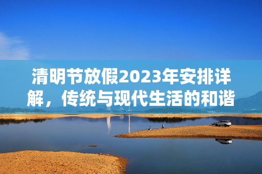 清明节放假2023年安排详解，传统与现代生活的和谐交融