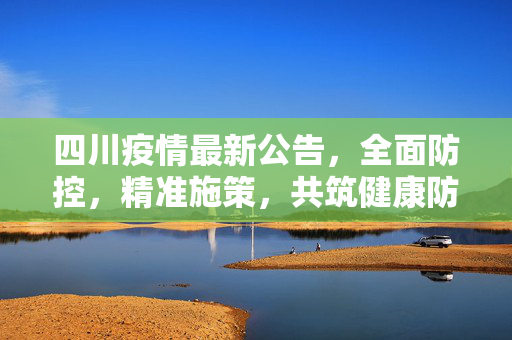 四川疫情最新公告，全面防控，精准施策，共筑健康防线