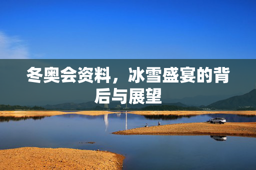 冬奥会资料，冰雪盛宴的背后与展望