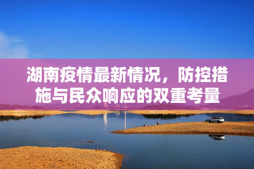湖南疫情最新情况，防控措施与民众响应的双重考量