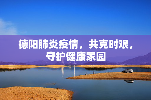 德阳肺炎疫情，共克时艰，守护健康家园