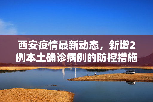 西安疫情最新动态，新增2例本土确诊病例的防控措施与市民响应