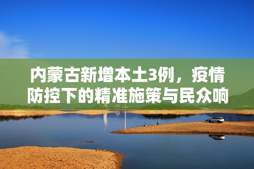 内蒙古新增本土3例，疫情防控下的精准施策与民众响应
