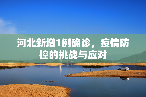 河北新增1例确诊，疫情防控的挑战与应对