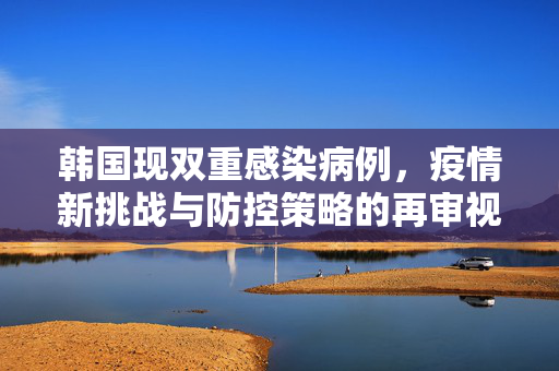 韩国现双重感染病例，疫情新挑战与防控策略的再审视