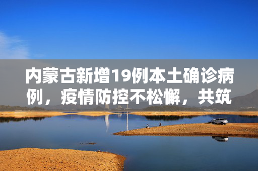 内蒙古新增19例本土确诊病例，疫情防控不松懈，共筑健康防线