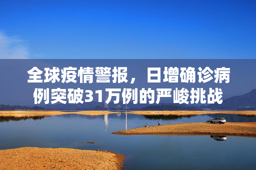 全球疫情警报，日增确诊病例突破31万例的严峻挑战