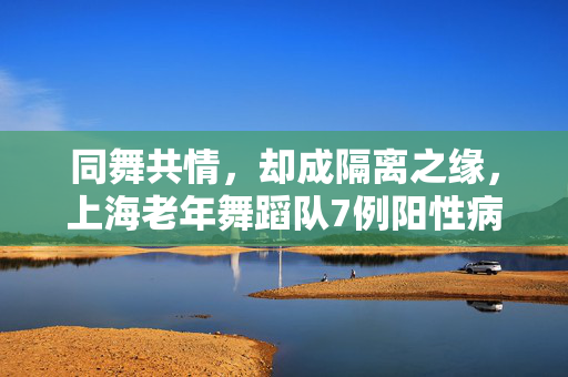 同舞共情，却成隔离之缘，上海老年舞蹈队7例阳性病例引发的思考
