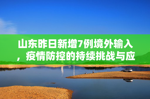 山东昨日新增7例境外输入，疫情防控的持续挑战与应对策略