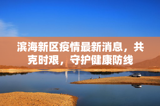 滨海新区疫情最新消息，共克时艰，守护健康防线