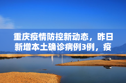 重庆疫情防控新动态，昨日新增本土确诊病例3例，疫情防控不松懈