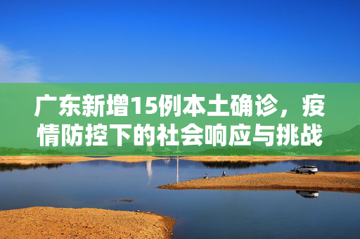 广东新增15例本土确诊，疫情防控下的社会响应与挑战