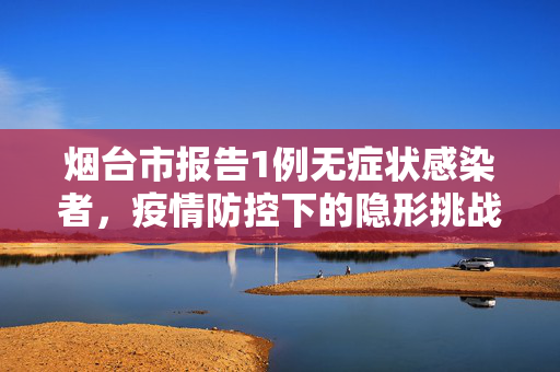 烟台市报告1例无症状感染者，疫情防控下的隐形挑战与全民警觉