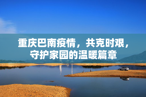 重庆巴南疫情，共克时艰，守护家园的温暖篇章