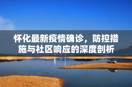 怀化最新疫情确诊，防控措施与社区响应的深度剖析