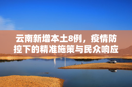 云南新增本土8例，疫情防控下的精准施策与民众响应