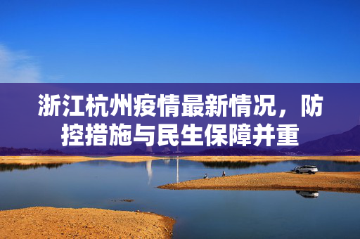 浙江杭州疫情最新情况，防控措施与民生保障并重